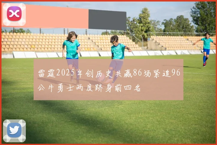 雷霆2025年创历史共赢86场紧追96公牛勇士两度跻身前四名