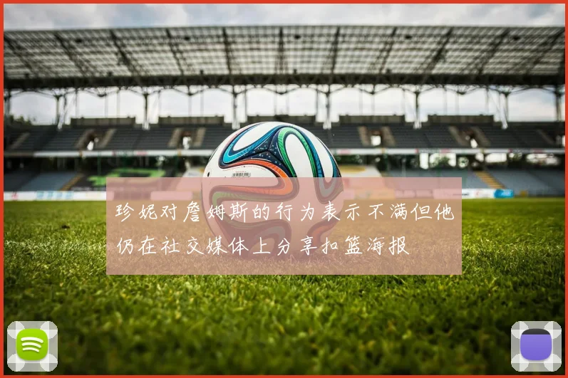 珍妮对詹姆斯的行为表示不满但他仍在社交媒体上分享扣篮海报