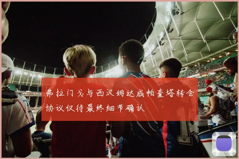 弗拉门戈与西汉姆达成帕奎塔转会协议仅待最终细节确认