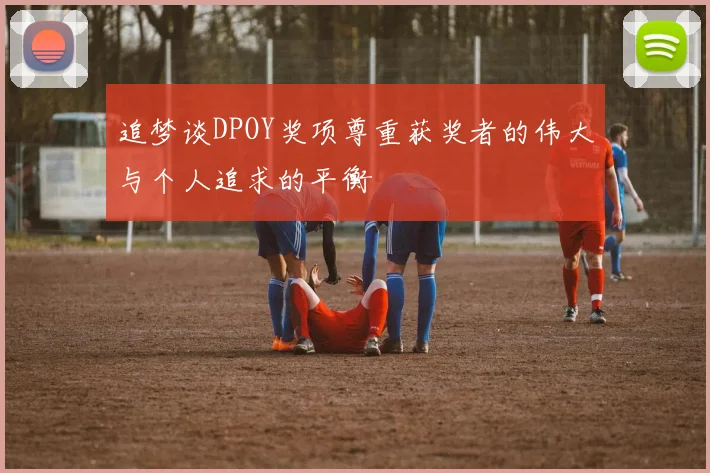 追梦谈DPOY奖项尊重获奖者的伟大与个人追求的平衡