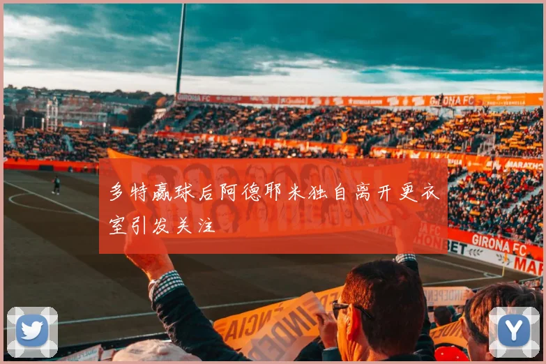 多特赢球后阿德耶米独自离开更衣室引发关注