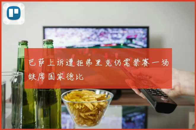 巴萨上诉遭拒弗里克仍需禁赛一场缺席国家德比