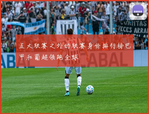 五大联赛之外的联赛身价排行榜巴甲和葡超领跑全球