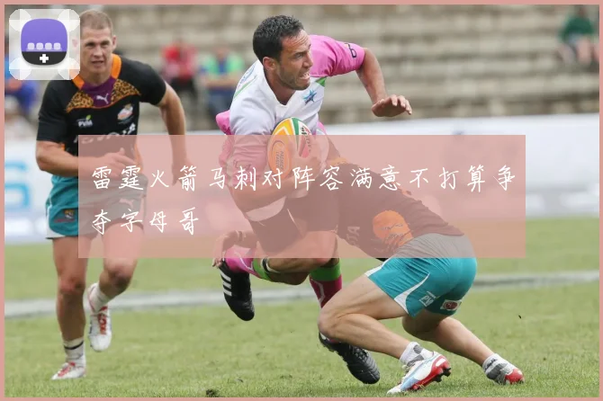 雷霆火箭马刺对阵容满意不打算争夺字母哥