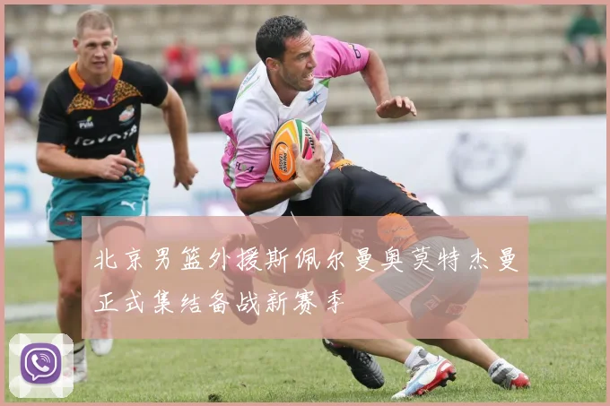 北京男篮外援斯佩尔曼奥莫特杰曼正式集结备战新赛季