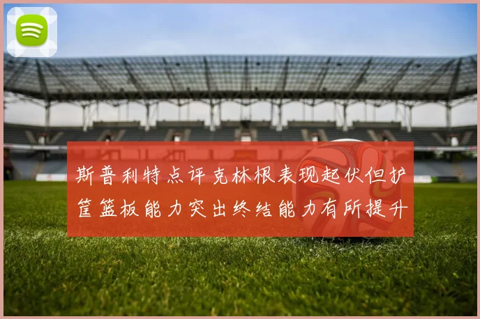 斯普利特点评克林根表现起伏但护筐篮板能力突出终结能力有所提升