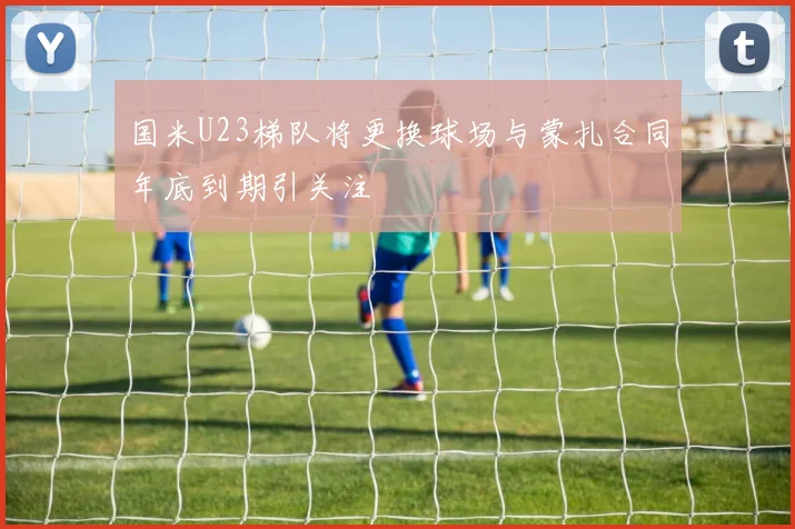 国米U23梯队将更换球场与蒙扎合同年底到期引关注