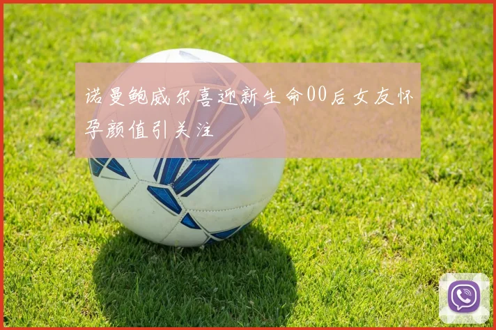 诺曼鲍威尔喜迎新生命00后女友怀孕颜值引关注