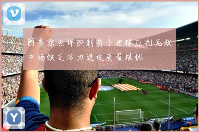 图多尔点评热刺首个进球应判无效中场缺乏活力进攻质量堪忧