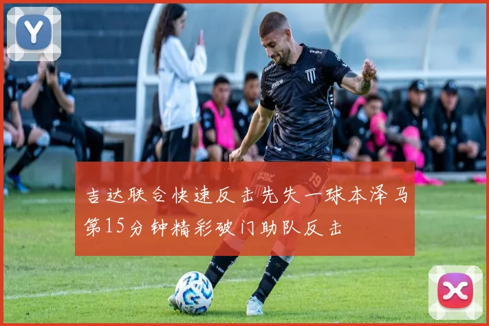 吉达联合快速反击先失一球本泽马第15分钟精彩破门助队反击