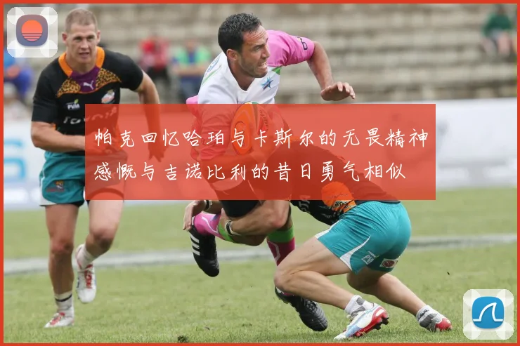 帕克回忆哈珀与卡斯尔的无畏精神感慨与吉诺比利的昔日勇气相似