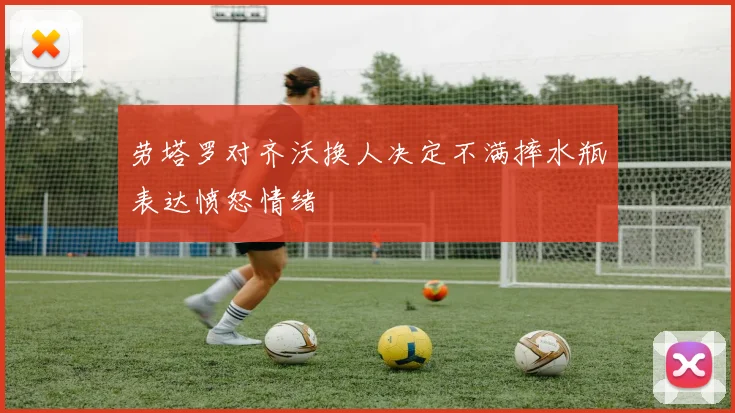 劳塔罗对齐沃换人决定不满摔水瓶表达愤怒情绪