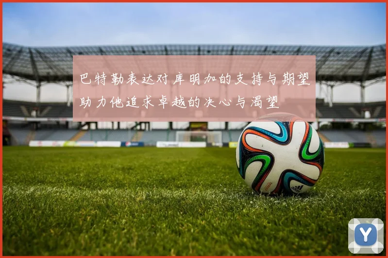 巴特勒表达对库明加的支持与期望助力他追求卓越的决心与渴望