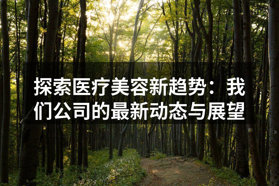 探索医疗美容新趋势：我们公司的最新动态与