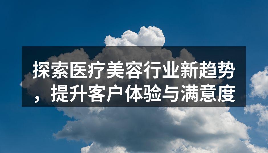 探索医疗美容行业新趋势，提升客户体验与满