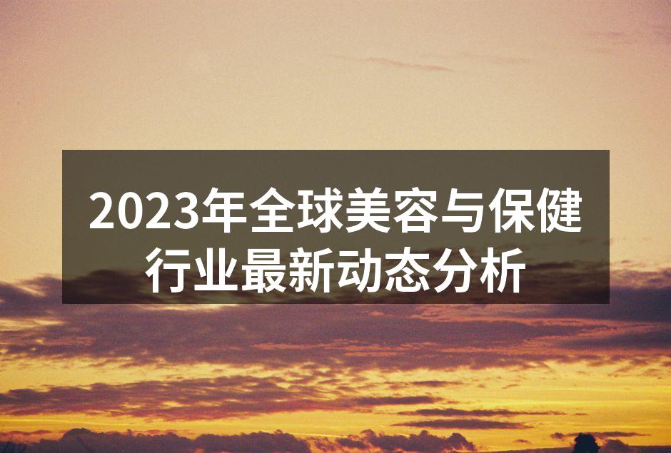 2023年全球美容与保健行业最新动态分析
